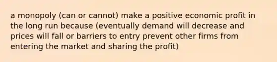 a monopoly (can or cannot) make a positive economic profit in the long run because (eventually demand will decrease and prices will fall or barriers to entry prevent other firms from entering the market and sharing the profit)