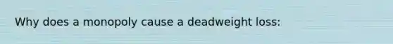 Why does a monopoly cause a deadweight loss: