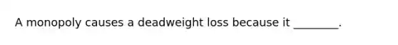 A monopoly causes a deadweight loss because it ________.