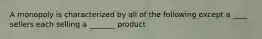 A monopoly is characterized by all of the following except a ____ sellers each selling a _______ product