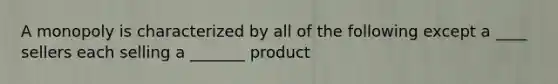 A monopoly is characterized by all of the following except a ____ sellers each selling a _______ product