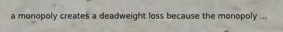 a monopoly creates a deadweight loss because the monopoly ...