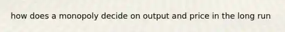 how does a monopoly decide on output and price in the long run