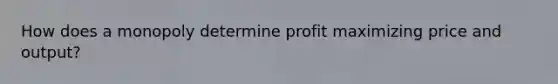 How does a monopoly determine profit maximizing price and output?