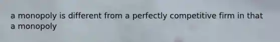 a monopoly is different from a perfectly competitive firm in that a monopoly