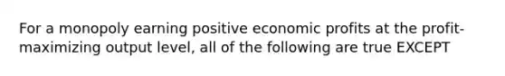 For a monopoly earning positive economic profits at the profit-maximizing output level, all of the following are true EXCEPT