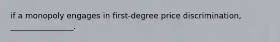 if a monopoly engages in first-degree price discrimination, ________________.