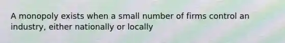 A monopoly exists when a small number of firms control an industry, either nationally or locally