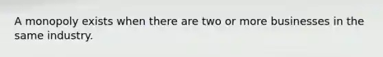 A monopoly exists when there are two or more businesses in the same industry.