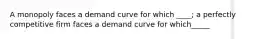 A monopoly faces a demand curve for which ____; a perfectly competitive firm faces a demand curve for which_____