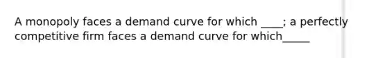 A monopoly faces a demand curve for which ____; a perfectly competitive firm faces a demand curve for which_____