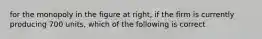 for the monopoly in the figure at right, if the firm is currently producing 700 units, which of the following is correct