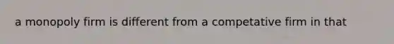 a monopoly firm is different from a competative firm in that