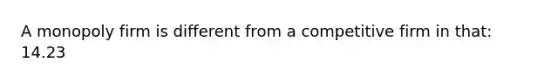 A monopoly firm is different from a competitive firm in that: 14.23