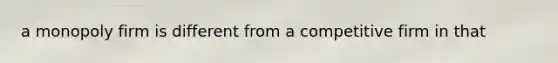 a monopoly firm is different from a competitive firm in that