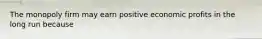 The monopoly firm may earn positive economic profits in the long run because