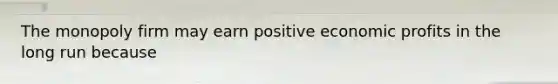 The monopoly firm may earn positive economic profits in the long run because