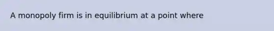 A monopoly firm is in equilibrium at a point where