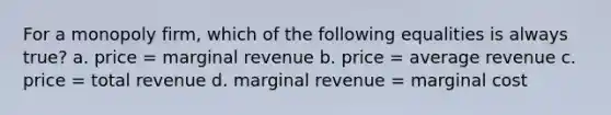 For a monopoly firm, which of the following equalities is always true? a. price = marginal revenue b. price = average revenue c. price = total revenue d. marginal revenue = marginal cost