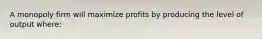 A monopoly firm will maximize profits by producing the level of output where: