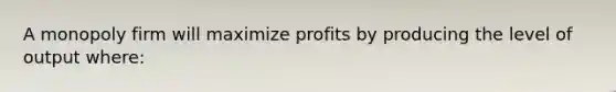 A monopoly firm will maximize profits by producing the level of output where: