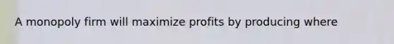 A monopoly firm will maximize profits by producing where