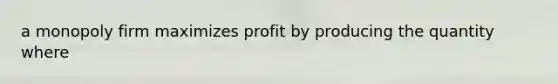 a monopoly firm maximizes profit by producing the quantity where