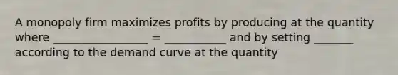 A monopoly firm maximizes profits by producing at the quantity where _________________ = ___________ and by setting _______ according to the demand curve at the quantity