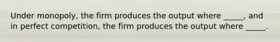 Under monopoly, the firm produces the output where _____, and in perfect competition, the firm produces the output where _____.