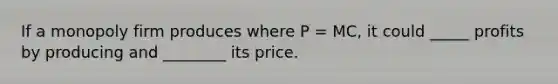 If a monopoly firm produces where P = MC, it could _____ profits by producing and ________ its price.