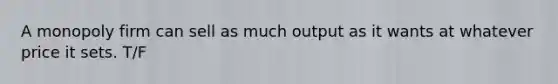 A monopoly firm can sell as much output as it wants at whatever price it sets. T/F