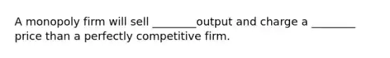 A monopoly firm will sell ________output and charge a ________ price than a perfectly competitive firm.