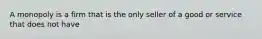 A monopoly is a firm that is the only seller of a good or service that does not have