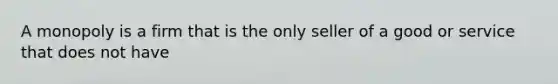 A monopoly is a firm that is the only seller of a good or service that does not have