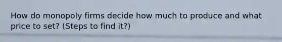 How do monopoly firms decide how much to produce and what price to set? (Steps to find it?)
