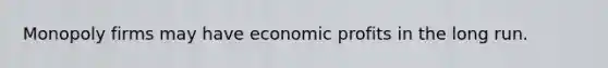 Monopoly firms may have economic profits in the long run.