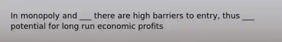 In monopoly and ___ there are high barriers to entry, thus ___ potential for long run economic profits