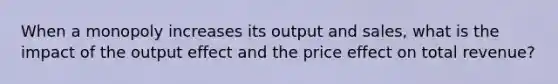 When a monopoly increases its output and sales, what is the impact of the output effect and the price effect on total revenue?