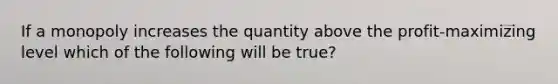 If a monopoly increases the quantity above the profit-maximizing level which of the following will be true?