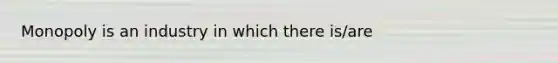 Monopoly is an industry in which there is/are