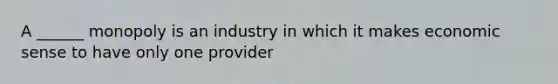 A ______ monopoly is an industry in which it makes economic sense to have only one provider