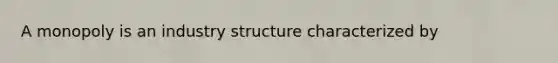 A monopoly is an industry structure characterized by