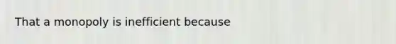 That a monopoly is inefficient because