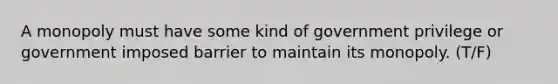 A monopoly must have some kind of government privilege or government imposed barrier to maintain its monopoly. (T/F)