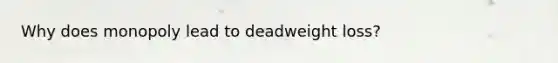 Why does monopoly lead to deadweight loss?