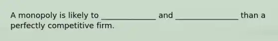 A monopoly is likely to ______________ and ________________ than a perfectly competitive firm.