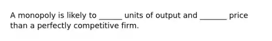 A monopoly is likely to ______ units of output and _______ price than a perfectly competitive firm.