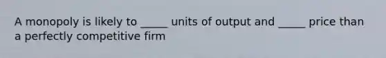 A monopoly is likely to _____ units of output and _____ price than a perfectly competitive firm