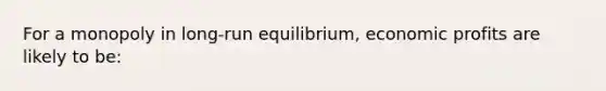 For a monopoly in long-run equilibrium, economic profits are likely to be: