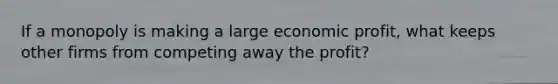 If a monopoly is making a large economic profit, what keeps other firms from competing away the profit?